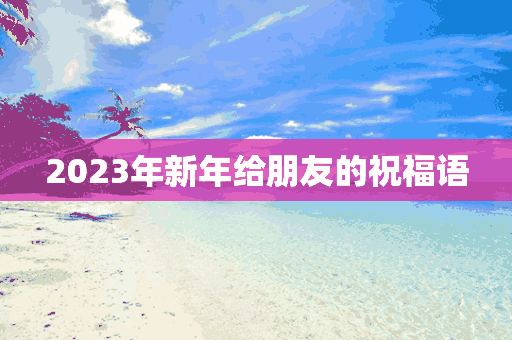 2023年新年给朋友的祝福语(2023年新年给朋友的祝福语(7篇))